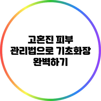고혼진 피부 관리법으로 기초화장 완벽하기