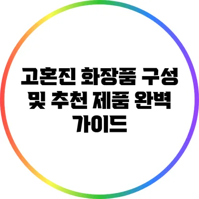 고혼진 화장품 구성 및 추천 제품 완벽 가이드