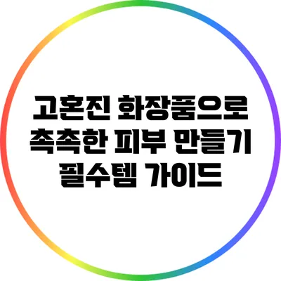 고혼진 화장품으로 촉촉한 피부 만들기: 필수템 가이드