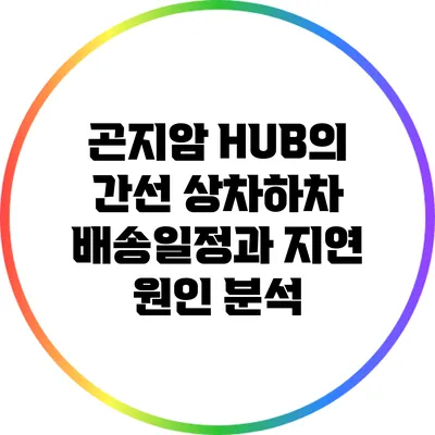 곤지암 HUB의 간선 상차하차 배송일정과 지연 원인 분석