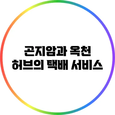 곤지암과 옥천 허브의 택배 서비스