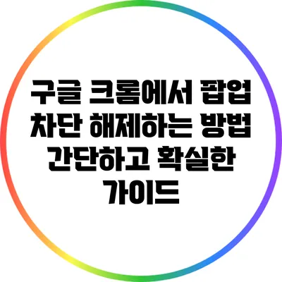 구글 크롬에서 팝업 차단 해제하는 방법: 간단하고 확실한 가이드