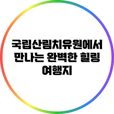 국립산림치유원에서 만나는 완벽한 힐링 여행지