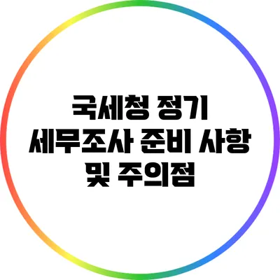 국세청 정기 세무조사 준비 사항 및 주의점
