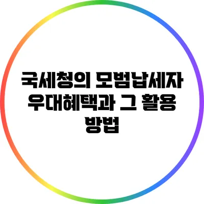 국세청의 모범납세자 우대혜택과 그 활용 방법