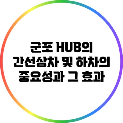 군포 HUB의 간선상차 및 하차의 중요성과 그 효과