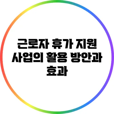 근로자 휴가 지원 사업의 활용 방안과 효과