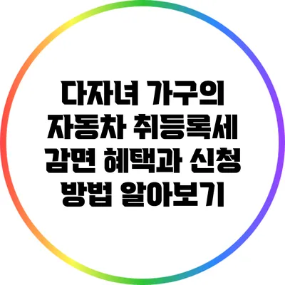 다자녀 가구의 자동차 취등록세 감면 혜택과 신청 방법 알아보기