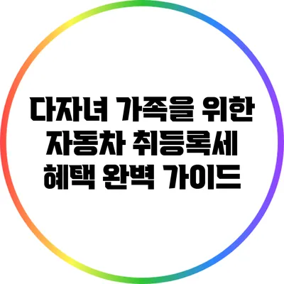 다자녀 가족을 위한 자동차 취등록세 혜택 완벽 가이드