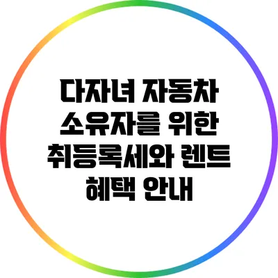 다자녀 자동차 소유자를 위한 취등록세와 렌트 혜택 안내
