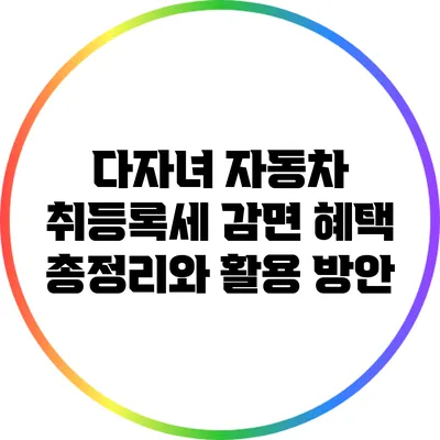 다자녀 자동차 취등록세 감면 혜택 총정리와 활용 방안