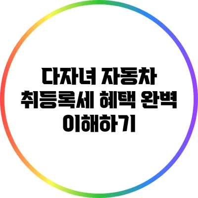 다자녀 자동차 취등록세 혜택 완벽 이해하기