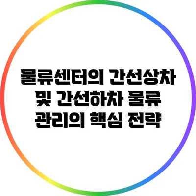 물류센터의 간선상차 및 간선하차: 물류 관리의 핵심 전략