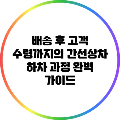 배송 후 고객 수령까지의 간선상차 하차 과정 완벽 가이드