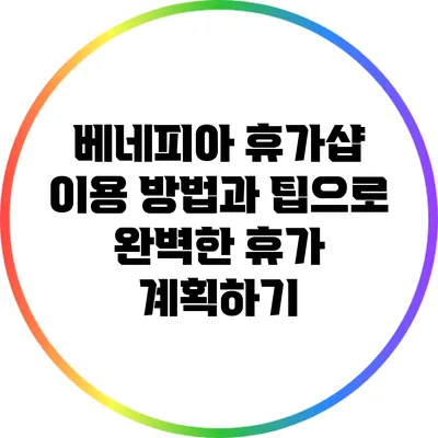 베네피아 휴가샵 이용 방법과 팁으로 완벽한 휴가 계획하기