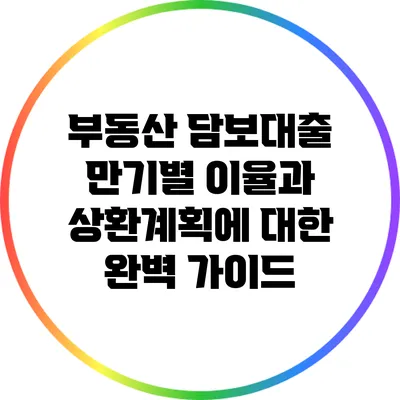 부동산 담보대출 만기별 이율과 상환계획에 대한 완벽 가이드