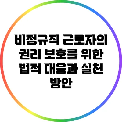 비정규직 근로자의 권리 보호를 위한 법적 대응과 실천 방안