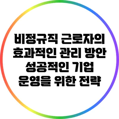 비정규직 근로자의 효과적인 관리 방안: 성공적인 기업 운영을 위한 전략