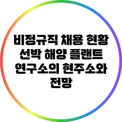 비정규직 채용 현황: 선박 해양 플랜트 연구소의 현주소와 전망