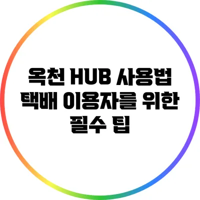 옥천 HUB 사용법: 택배 이용자를 위한 필수 팁