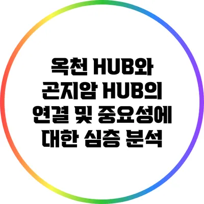 옥천 HUB와 곤지암 HUB의 연결 및 중요성에 대한 심층 분석