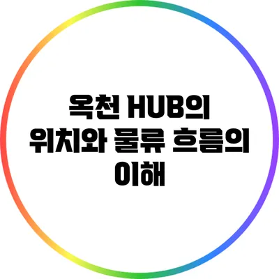 옥천 HUB의 위치와 물류 흐름의 이해