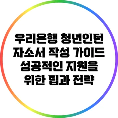우리은행 청년인턴 자소서 작성 가이드: 성공적인 지원을 위한 팁과 전략