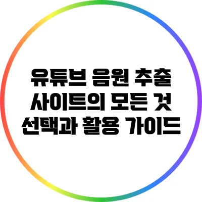 유튜브 음원 추출 사이트의 모든 것: 선택과 활용 가이드