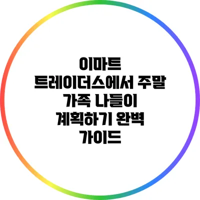 이마트 트레이더스에서 주말 가족 나들이 계획하기 완벽 가이드