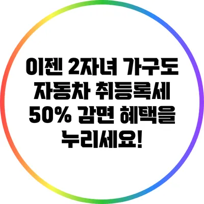 이젠 2자녀 가구도 자동차 취등록세 50% 감면 혜택을 누리세요!