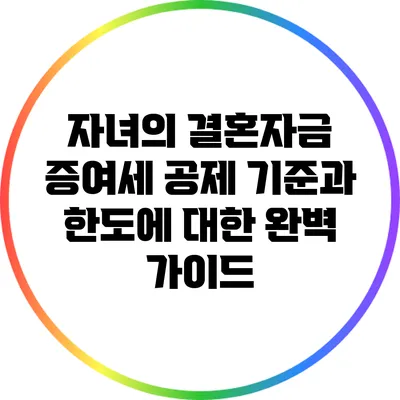 자녀의 결혼자금 증여세 공제 기준과 한도에 대한 완벽 가이드