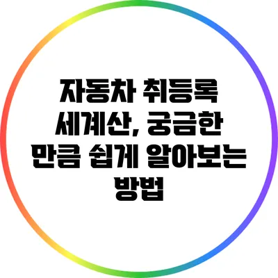 자동차 취등록 세계산, 궁금한 만큼 쉽게 알아보는 방법