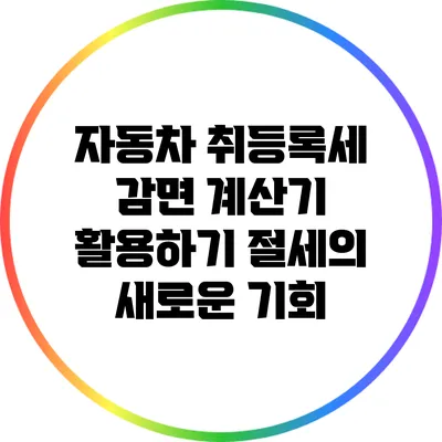 자동차 취등록세 감면 계산기 활용하기: 절세의 새로운 기회