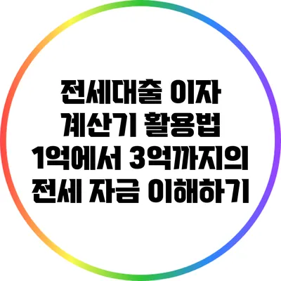 전세대출 이자 계산기 활용법: 1억에서 3억까지의 전세 자금 이해하기
