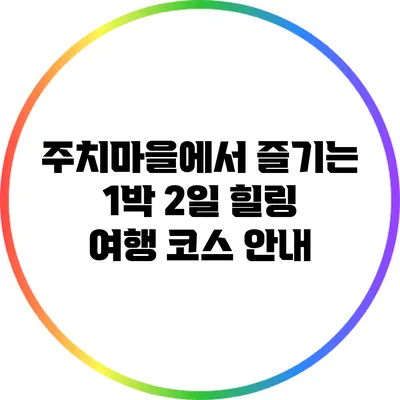 주치마을에서 즐기는 1박 2일 힐링 여행 코스 안내