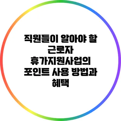 직원들이 알아야 할 근로자 휴가지원사업의 포인트 사용 방법과 혜택