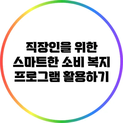 직장인을 위한 스마트한 소비: 복지 프로그램 활용하기