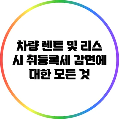 차량 렌트 및 리스 시 취등록세 감면에 대한 모든 것