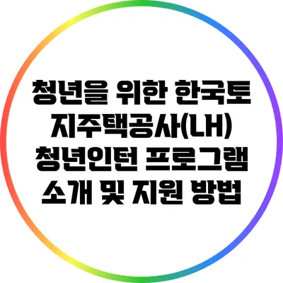 청년을 위한 한국토지주택공사(LH) 청년인턴 프로그램 소개 및 지원 방법