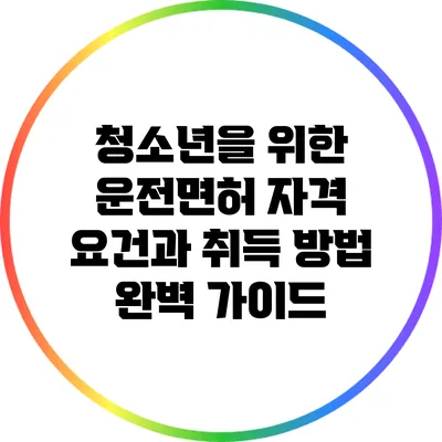청소년을 위한 운전면허 자격 요건과 취득 방법 완벽 가이드