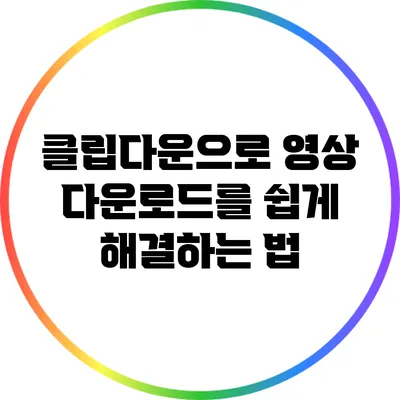 클립다운으로 영상 다운로드를 쉽게 해결하는 법