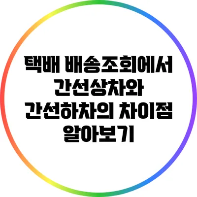 택배 배송조회에서 간선상차와 간선하차의 차이점 알아보기