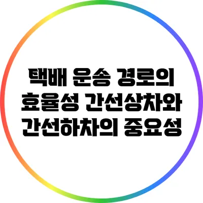 택배 운송 경로의 효율성: 간선상차와 간선하차의 중요성