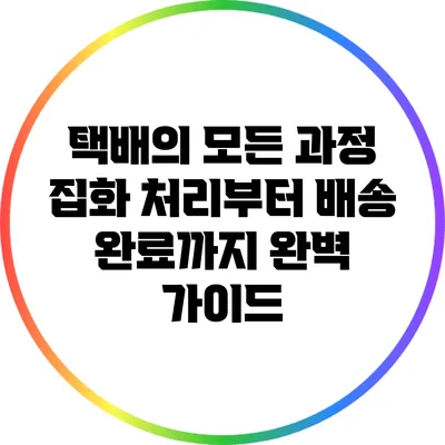 택배의 모든 과정: 집화 처리부터 배송 완료까지 완벽 가이드
