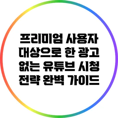 프리미엄 사용자 대상으로 한 광고 없는 유튜브 시청 전략 완벽 가이드