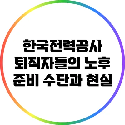 한국전력공사 퇴직자들의 노후 준비 수단과 현실