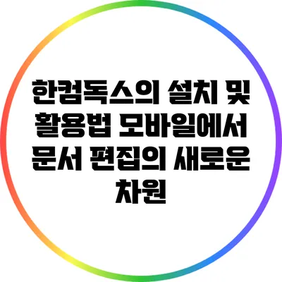 한컴독스의 설치 및 활용법: 모바일에서 문서 편집의 새로운 차원