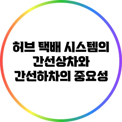 허브 택배 시스템의 간선상차와 간선하차의 중요성