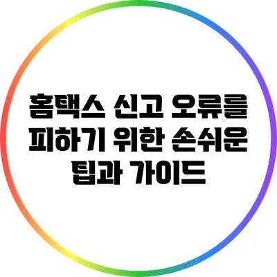 홈택스 신고 오류를 피하기 위한 손쉬운 팁과 가이드