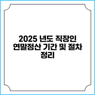 2025 년도 직장인 연말정산 기간 및 절차 정리